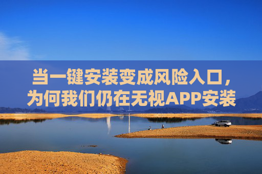 当一键安装变成风险入口，为何我们仍在无视APP安装的风险？