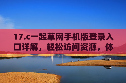 17.c一起草网手机版登录入口详解，轻松访问资源，体验便捷移动端体验