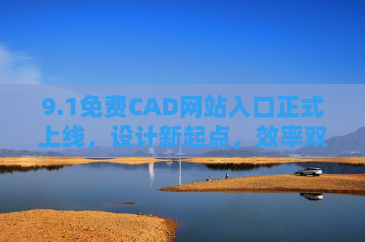 9.1免费CAD网站入口正式上线，设计新起点，效率双升！