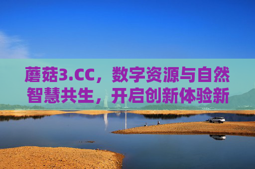 蘑菇3.CC，数字资源与自然智慧共生，开启创新体验新纪元