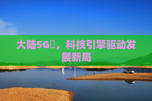 大陆5G奭，科技引擎驱动发展新局