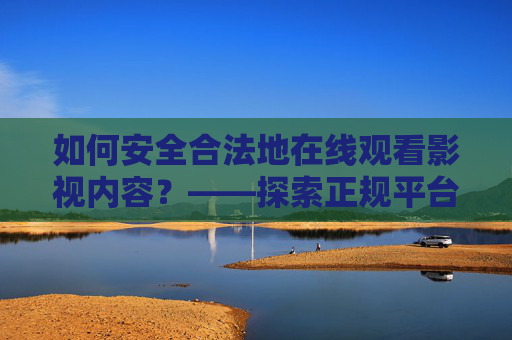 如何安全合法地在线观看影视内容？——探索正规平台与版权保护