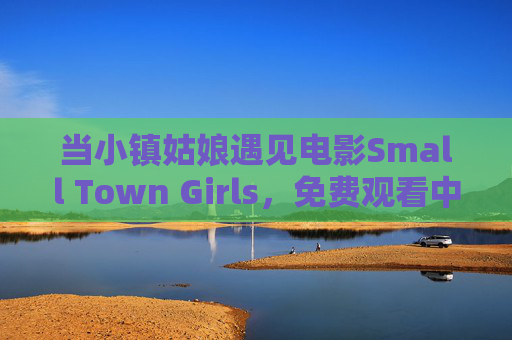 当小镇姑娘遇见电影Small Town Girls，免费观看中的青春共鸣与梦想回响