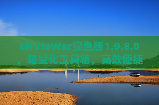 EhVieWer绿色版1.9.8.0，轻量化工具箱，高效便捷的绿色软件新选择