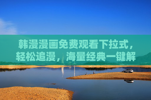 韩漫漫画免费观看下拉式，轻松追漫，海量经典一键解锁