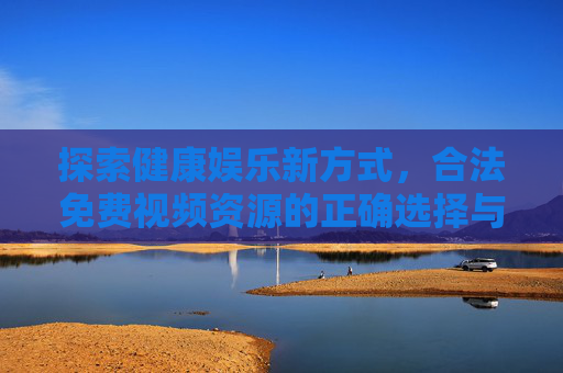 探索健康娱乐新方式，合法免费视频资源的正确选择与注意事项