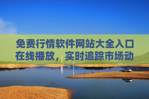 免费行情软件网站大全入口在线播放，实时追踪市场动态，助您把握投资机遇