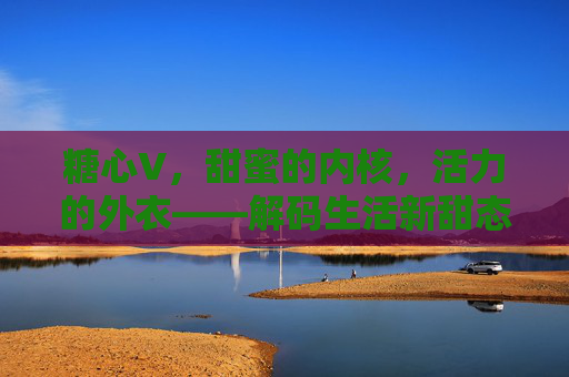 糖心V，甜蜜的内核，活力的外衣——解码生活新甜态