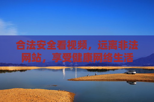 合法安全看视频，远离非法网站，享受健康网络生活