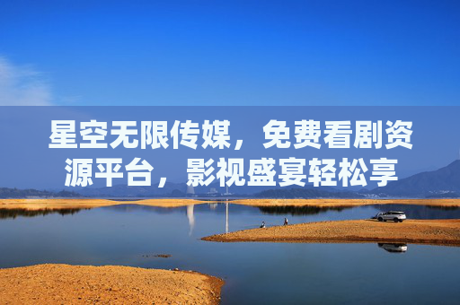星空无限传媒，免费看剧资源平台，影视盛宴轻松享