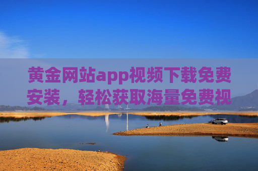 黄金网站app视频下载免费安装，轻松获取海量免费视频资源，免费安装即享优质体验