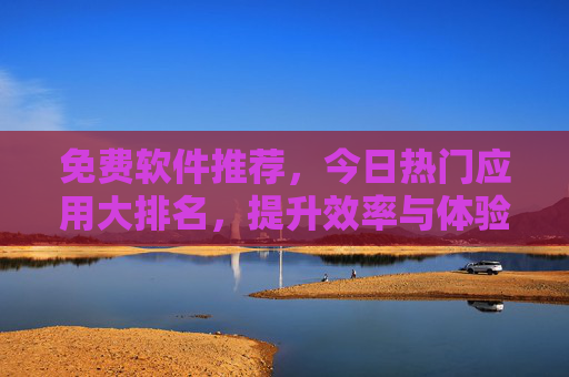 免费软件推荐，今日热门应用大排名，提升效率与体验的必备工具