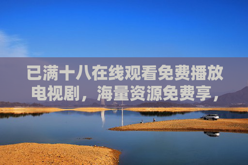 已满十八在线观看免费播放电视剧，海量资源免费享，轻松追剧无压力
