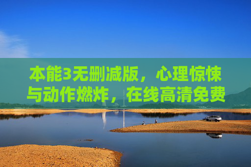 本能3无删减版，心理惊悚与动作燃炸，在线高清免费看，沉浸式体验顶级恐怖电影！