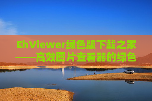 EhViewer绿色版下载之家——高效图片查看器的绿色选择，助力图片管理更轻松