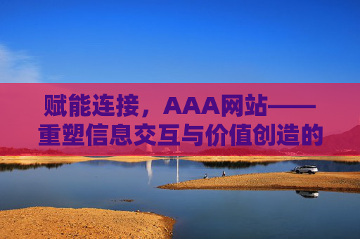 赋能连接，AAA网站——重塑信息交互与价值创造的数字枢纽