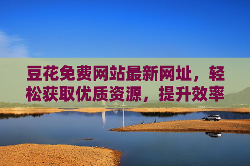 豆花免费网站最新网址，轻松获取优质资源，提升效率的实用指南