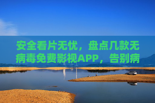 安全看片无忧，盘点几款无病毒免费影视APP，告别病毒骚扰与广告陷阱