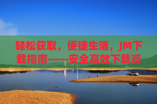 轻松获取，便捷生活，JM下载指南——安全高效下载资源的实用攻略