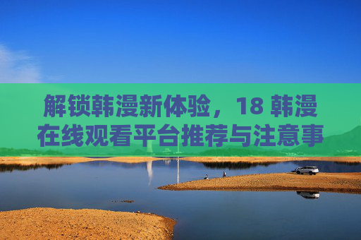 解锁韩漫新体验，18 韩漫在线观看平台推荐与注意事项