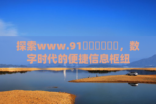 探索www.91馃惢馃崋馃崙，数字时代的便捷信息枢纽