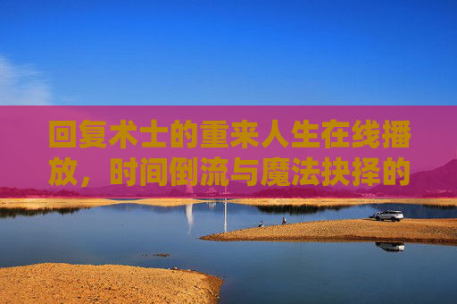 回复术士的重来人生在线播放，时间倒流与魔法抉择的奇幻人生之旅