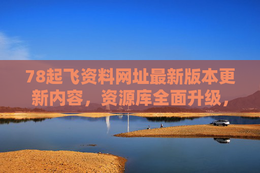78起飞资料网址最新版本更新内容，资源库全面升级，助你高效学习与工作