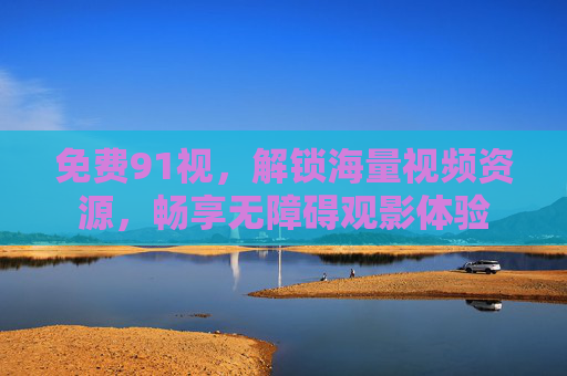 免费91视，解锁海量视频资源，畅享无障碍观影体验