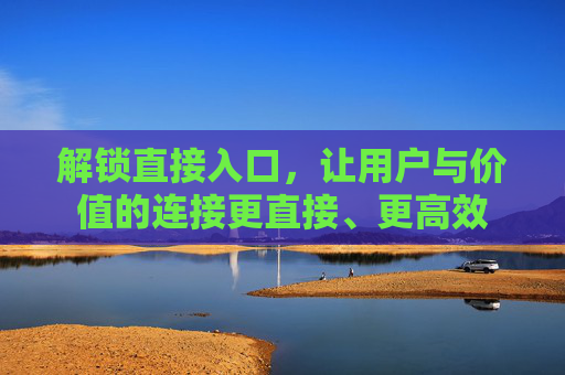 解锁直接入口，让用户与价值的连接更直接、更高效