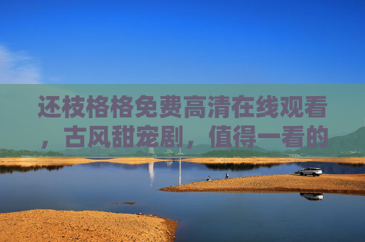 还枝格格免费高清在线观看，古风甜宠剧，值得一看的清宫爱情故事！