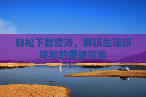 轻松下载爱液，解锁生活新体验的便捷指南