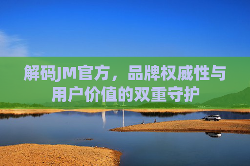 解码JM官方，品牌权威性与用户价值的双重守护