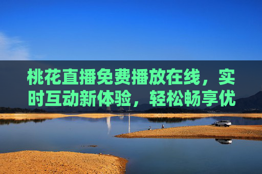 桃花直播免费播放在线，实时互动新体验，轻松畅享优质内容