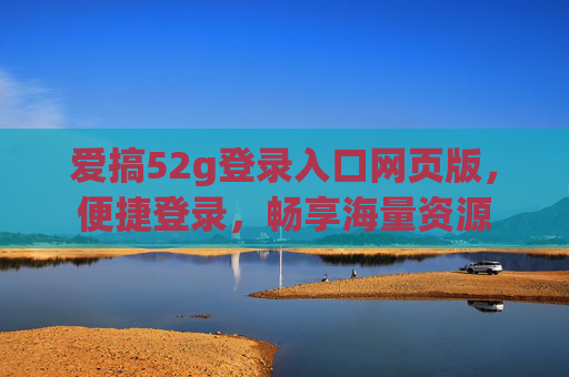 爱搞52g登录入口网页版，便捷登录，畅享海量资源