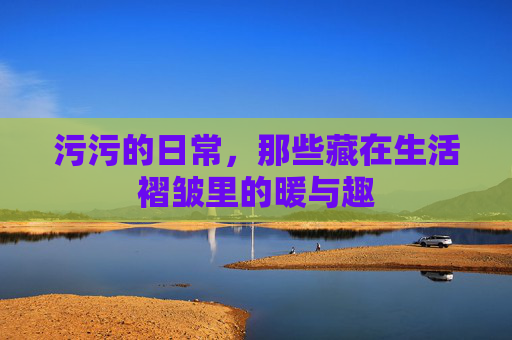 污污的日常，那些藏在生活褶皱里的暖与趣