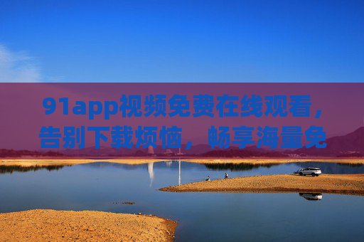 91app视频免费在线观看，告别下载烦恼，畅享海量免费影视资源