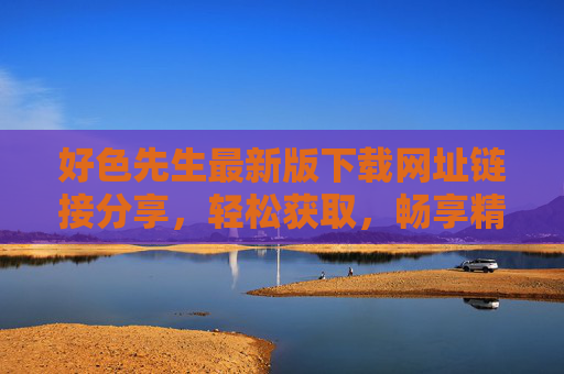 好色先生最新版下载网址链接分享，轻松获取，畅享精彩内容