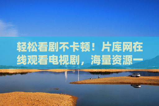 轻松看剧不卡顿！片库网在线观看电视剧，海量资源一键直达