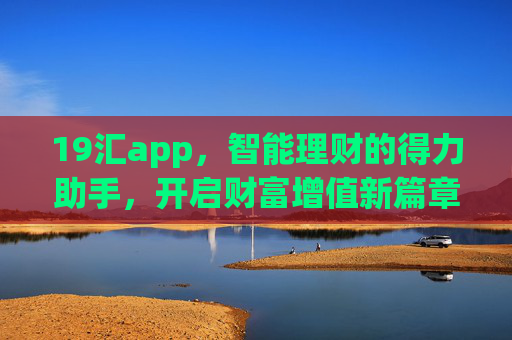 19汇app，智能理财的得力助手，开启财富增值新篇章