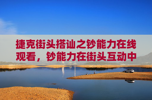 捷克街头搭讪之钞能力在线观看，钞能力在街头互动中的魔法效应