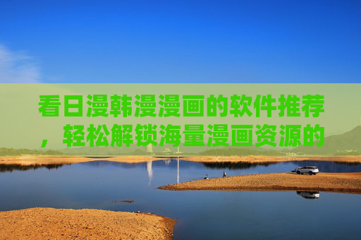 看日漫韩漫漫画的软件推荐，轻松解锁海量漫画资源的神器