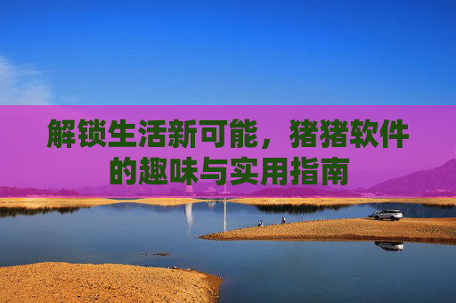 解锁生活新可能，猪猪软件的趣味与实用指南