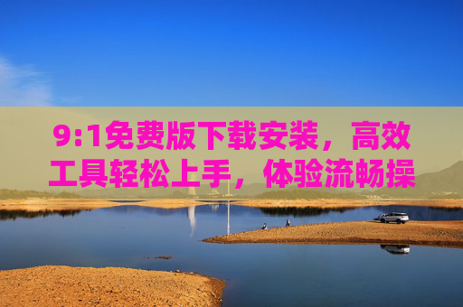 9:1免费版下载安装，高效工具轻松上手，体验流畅操作指南