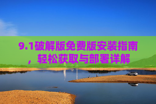 9.1破解版免费版安装指南，轻松获取与部署详解