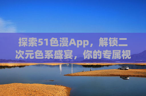 探索51色漫App，解锁二次元色系盛宴，你的专属视觉与情感陪伴