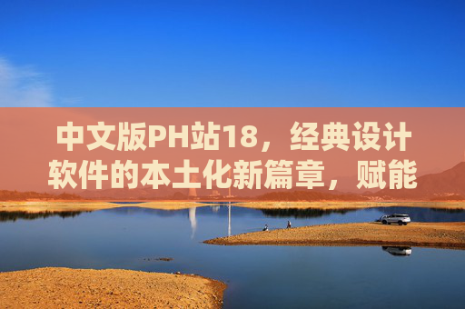中文版PH站18，经典设计软件的本土化新篇章，赋能中文用户的创意之路