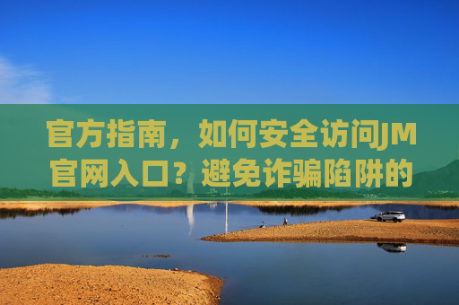 官方指南，如何安全访问JM官网入口？避免诈骗陷阱的实用步骤