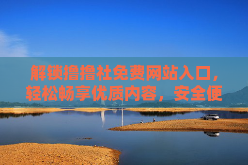 解锁撸撸社免费网站入口，轻松畅享优质内容，安全便捷一步到位！