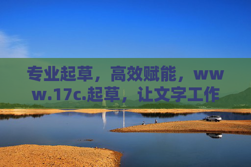 专业起草，高效赋能，www.17c.起草，让文字工作更轻松
