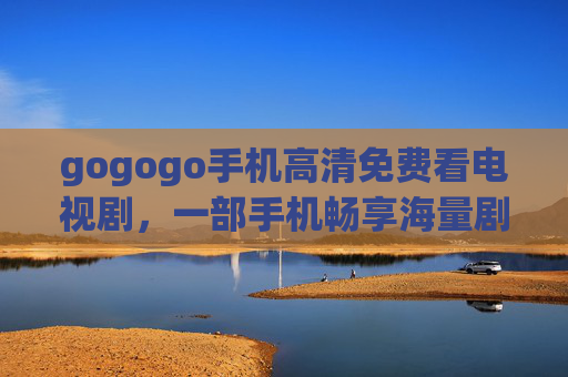 gogogo手机高清免费看电视剧，一部手机畅享海量剧集，追剧体验升级